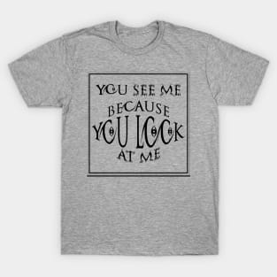 you see me because you look at me T-shirt T-Shirt